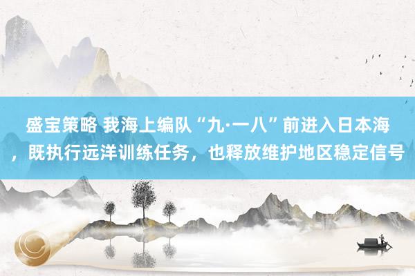 盛宝策略 我海上编队“九·一八”前进入日本海，既执行远洋训练任务，也释放维护地区稳定信号