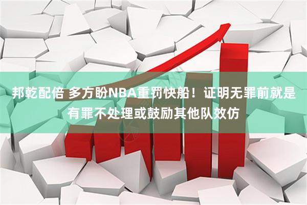 邦乾配倍 多方盼NBA重罚快船！证明无罪前就是有罪不处理或鼓励其他队效仿