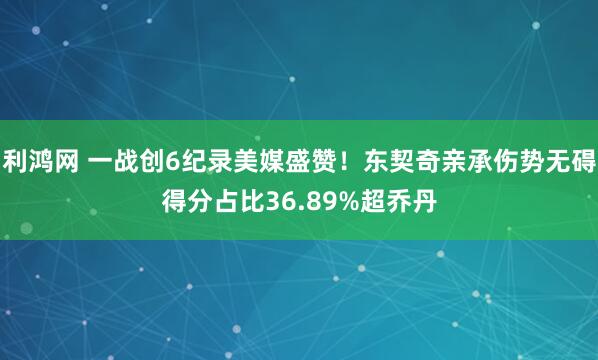 利鸿网 一战创6纪录美媒盛赞！东契奇亲承伤势无碍得分占比36.89%超乔丹