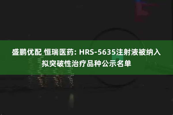 盛鹏优配 恒瑞医药: HRS-5635注射液被纳入拟突破性治疗品种公示名单