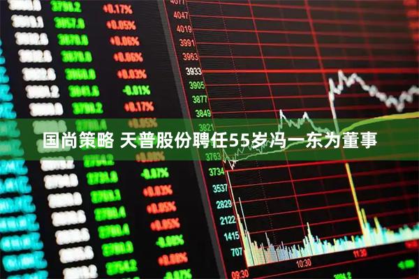 国尚策略 天普股份聘任55岁冯一东为董事