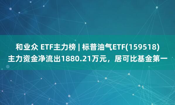 和业众 ETF主力榜 | 标普油气ETF(159518)主力资金净流出1880.21万元，居可比基金第一