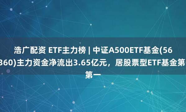 浩广配资 ETF主力榜 | 中证A500ETF基金(563360)主力资金净流出3.65亿元，居股票型ETF基金第一