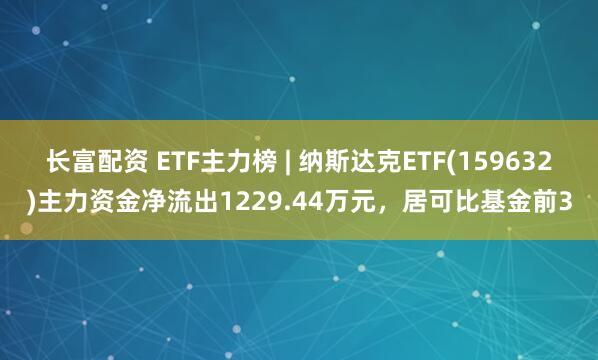 长富配资 ETF主力榜 | 纳斯达克ETF(159632)主力资金净流出1229.44万元，居可比基金前3