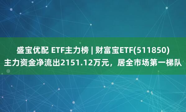 盛宝优配 ETF主力榜 | 财富宝ETF(511850)主力资金净流出2151.12万元，居全市场第一梯队
