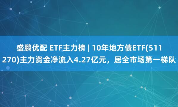 盛鹏优配 ETF主力榜 | 10年地方债ETF(511270)主力资金净流入4.27亿元，居全市场第一梯队