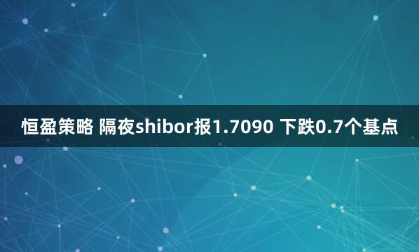 恒盈策略 隔夜shibor报1.7090 下跌0.7个基点