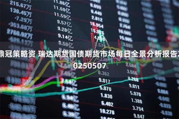 鼎冠策略资 瑞达期货国债期货市场每日全景分析报告20250507