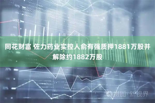 同花财富 佐力药业实控人俞有强质押1881万股并解除约1882万股