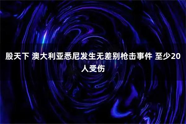 股天下 澳大利亚悉尼发生无差别枪击事件 至少20人受伤