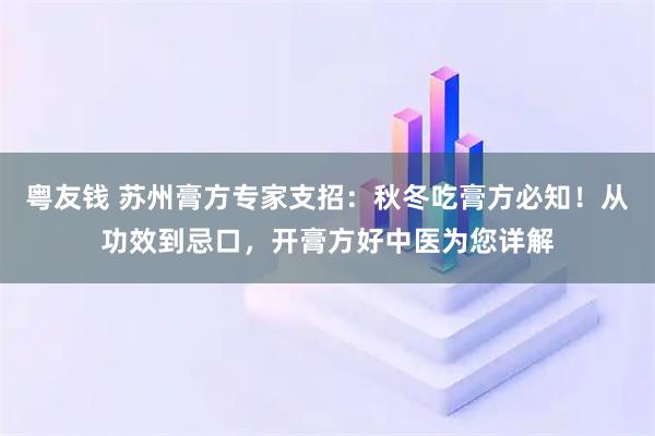粤友钱 苏州膏方专家支招：秋冬吃膏方必知！从功效到忌口，开膏方好中医为您详解
