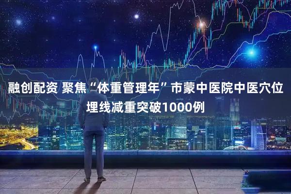 融创配资 聚焦“体重管理年”市蒙中医院中医穴位埋线减重突破1000例