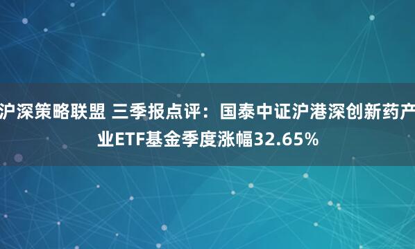 沪深策略联盟 三季报点评：国泰中证沪港深创新药产业ETF基金季度涨幅32.65%