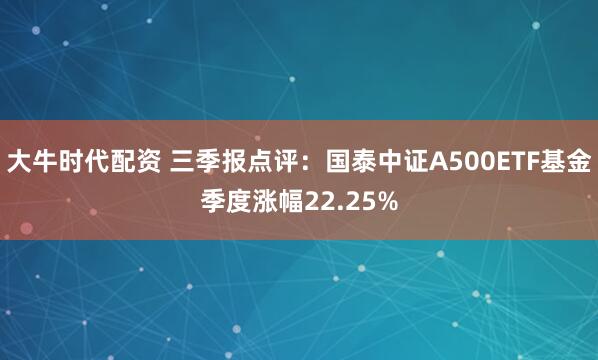 大牛时代配资 三季报点评：国泰中证A500ETF基金季度涨幅22.25%