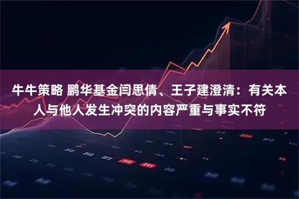 牛牛策略 鹏华基金闫思倩、王子建澄清：有关本人与他人发生冲突的内容严重与事实不符