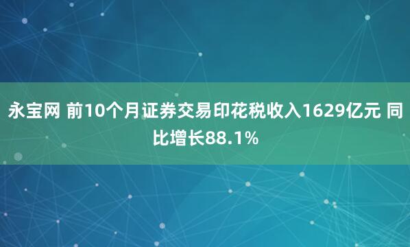 永宝网 前10个月证券交易印花税收入1629亿元 同比增长88.1%