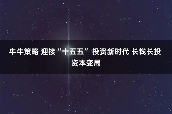 牛牛策略 迎接“十五五” 投资新时代 长钱长投 资本变局