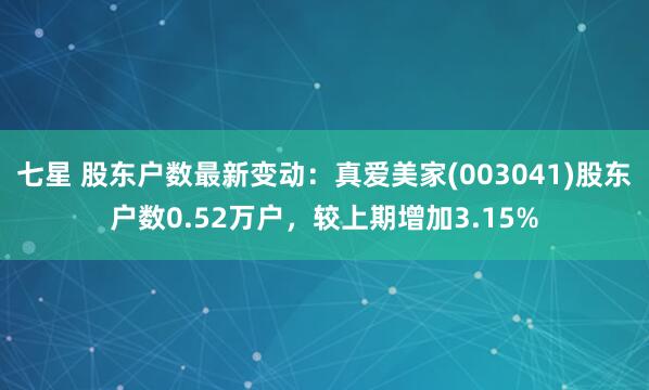 七星 股东户数最新变动：真爱美家(003041)股东户数0.52万户，较上期增加3.15%