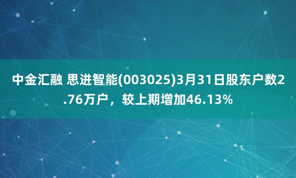 中金汇融 思进智能(003025)3月31日股东户数2.76万户，较上期增加46.13%