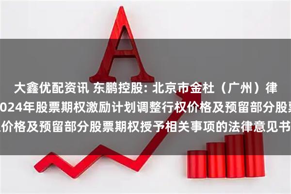 大鑫优配资讯 东鹏控股: 北京市金杜（广州）律师事务所关于东鹏控股2024年股票期权激励计划调整行权价格及预留部分股票期权授予相关事项的法律意见书内容摘要