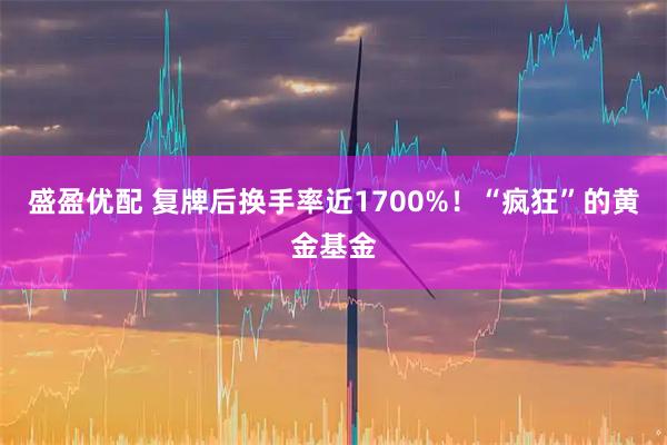 盛盈优配 复牌后换手率近1700%！“疯狂”的黄金基金