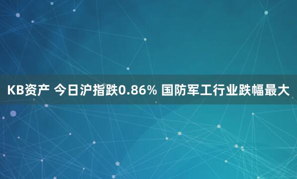 KB资产 今日沪指跌0.86% 国防军工行业跌幅最大
