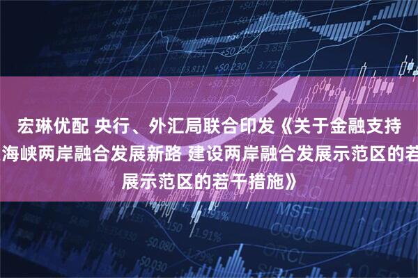 宏琳优配 央行、外汇局联合印发《关于金融支持福建探索海峡两岸融合发展新路 建设两岸融合发展示范区的若干措施》