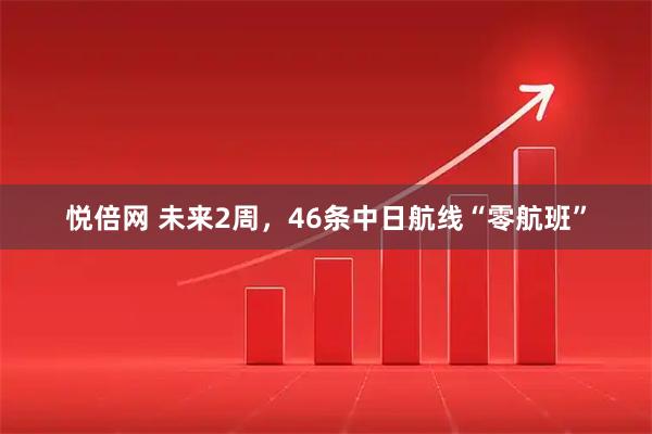 悦倍网 未来2周，46条中日航线“零航班”