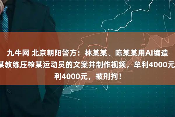 九牛网 北京朝阳警方：林某某、陈某某用AI编造中国女篮某教练压榨某运动员的文案并制作视频，牟利4000元，被刑拘！