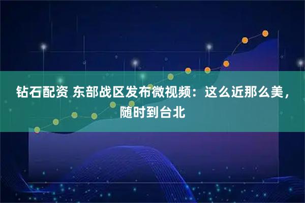 钻石配资 东部战区发布微视频：这么近那么美，随时到台北