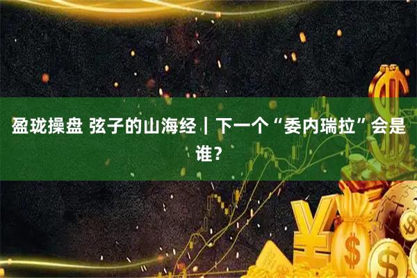 盈珑操盘 弦子的山海经｜下一个“委内瑞拉”会是谁？