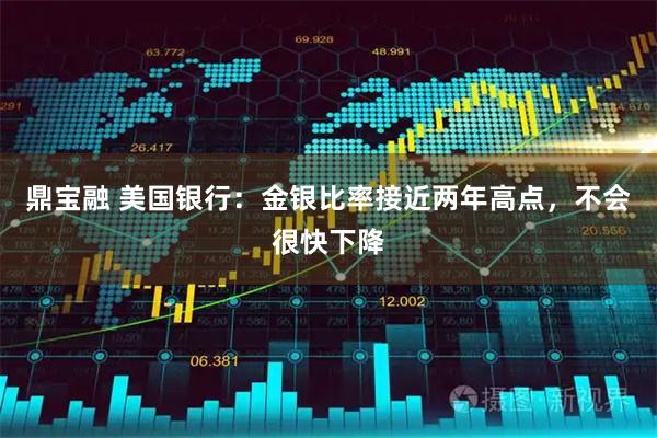 鼎宝融 美国银行：金银比率接近两年高点，不会很快下降