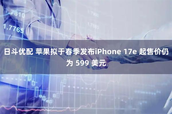 日斗优配 苹果拟于春季发布iPhone 17e 起售价仍为 599 美元