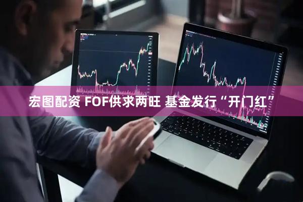 宏图配资 FOF供求两旺 基金发行“开门红”