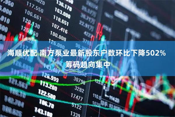 海顺优配 南方泵业最新股东户数环比下降502% 筹码趋向集中