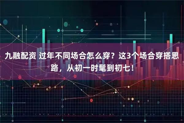 九融配资 过年不同场合怎么穿？这3个场合穿搭思路，从初一时髦到初七！