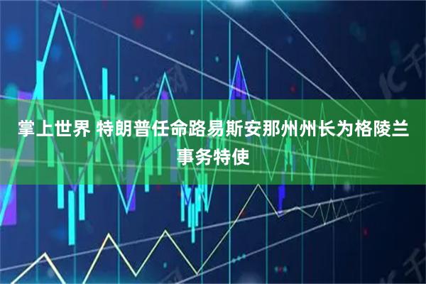 掌上世界 特朗普任命路易斯安那州州长为格陵兰事务特使