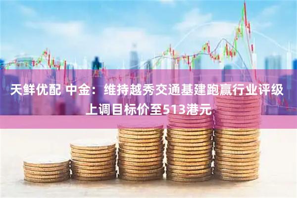 天鲜优配 中金：维持越秀交通基建跑赢行业评级 上调目标价至513港元