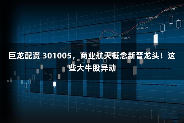 巨龙配资 301005，商业航天概念新晋龙头！这些大牛股异动