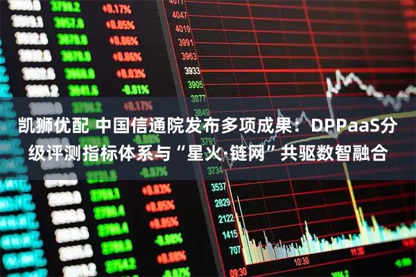 凯狮优配 中国信通院发布多项成果：DPPaaS分级评测指标体系与“星火·链网”共驱数智融合