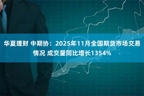 华夏理财 中期协：2025年11月全国期货市场交易情况 成交量同比增长1354%