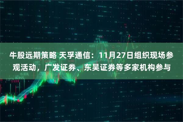 牛股远期策略 天孚通信：11月27日组织现场参观活动，广发证券、东吴证券等多家机构参与