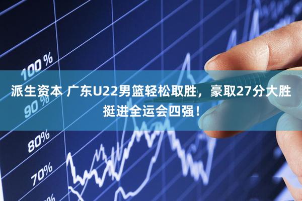 派生资本 广东U22男篮轻松取胜，豪取27分大胜挺进全运会四强！