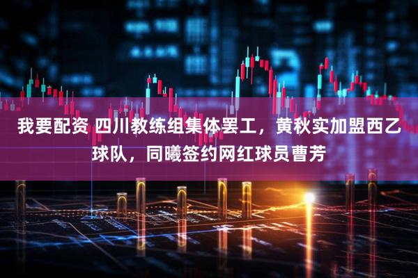 我要配资 四川教练组集体罢工，黄秋实加盟西乙球队，同曦签约网红球员曹芳