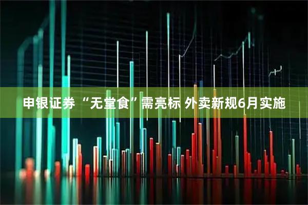申银证券 “无堂食”需亮标 外卖新规6月实施