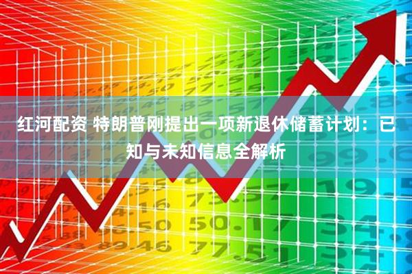 红河配资 特朗普刚提出一项新退休储蓄计划：已知与未知信息全解析