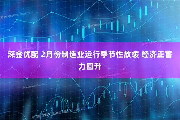 深金优配 2月份制造业运行季节性放缓 经济正蓄力回升