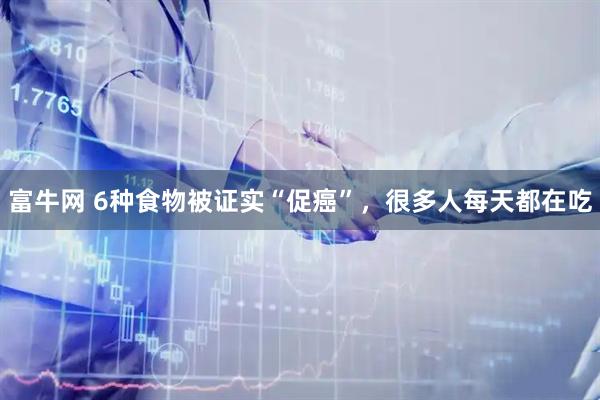 富牛网 6种食物被证实“促癌”，很多人每天都在吃